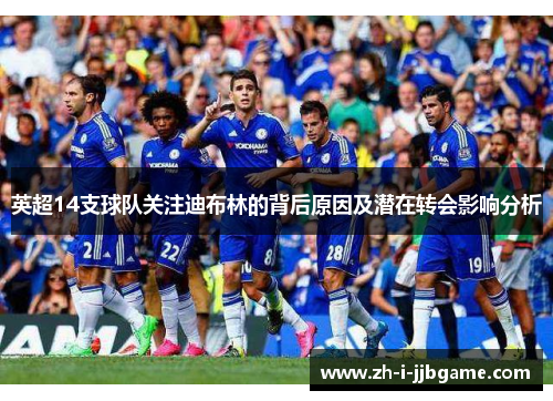 英超14支球队关注迪布林的背后原因及潜在转会影响分析 英超14支球队关注迪布林的背后原因及潜在转会影响分析