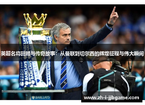 英超名将回顾与传奇故事:从曼联到切尔西的辉煌征程与伟大瞬间 英超名将回顾与传奇故事:从曼联到切尔西的辉煌征程与伟大瞬间