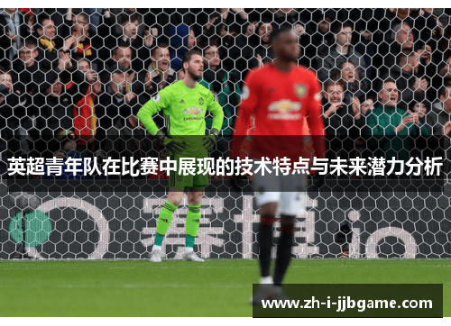 英超青年队在比赛中展现的技术特点与未来潜力分析