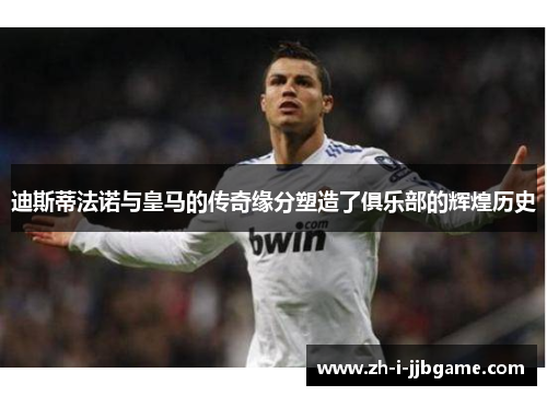 迪斯蒂法诺与皇马的传奇缘分塑造了俱乐部的辉煌历史