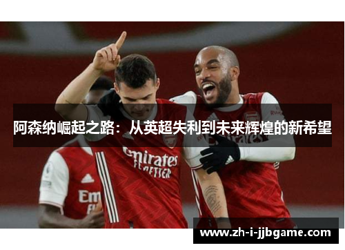 阿森纳崛起之路：从英超失利到未来辉煌的新希望