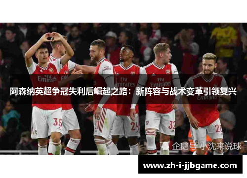 阿森纳英超争冠失利后崛起之路：新阵容与战术变革引领复兴