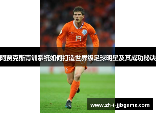 阿贾克斯青训系统如何打造世界级足球明星及其成功秘诀 阿贾克斯青训系统如何打造世界级足球明星及其成功秘诀