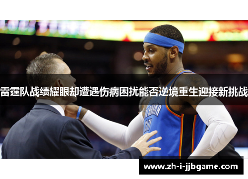 雷霆队战绩耀眼却遭遇伤病困扰能否逆境重生迎接新挑战