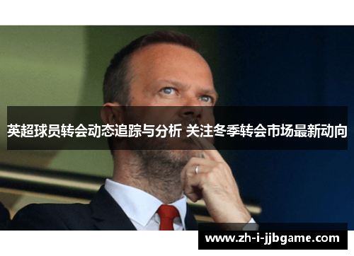 英超球员转会动态追踪与分析 关注冬季转会市场最新动向 英超球员转会动态追踪与分析 关注冬季转会市场最新动向