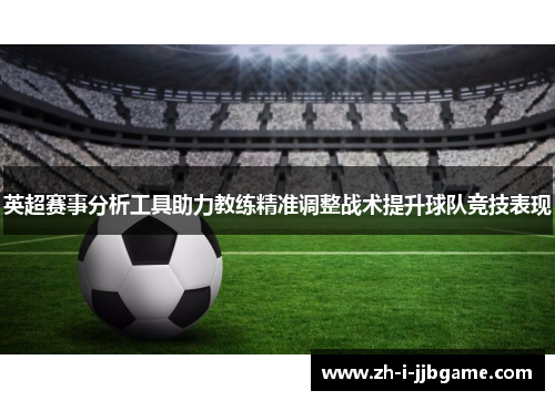 英超赛事分析工具助力教练精准调整战术提升球队竞技表现 英超赛事分析工具助力教练精准调整战术提升球队竞技表现