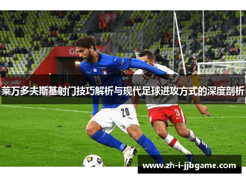 莱万多夫斯基射门技巧解析与现代足球进攻方式的深度剖析
