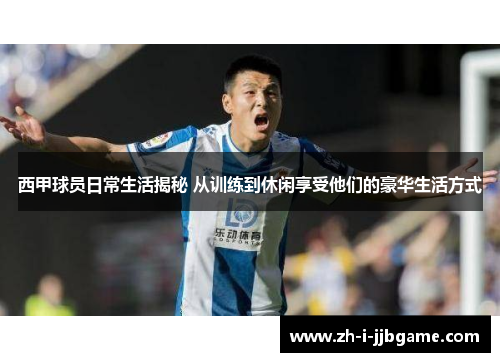 西甲球员日常生活揭秘 从训练到休闲享受他们的豪华生活方式