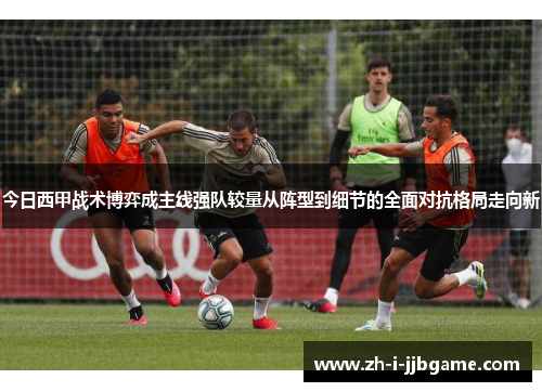 今日西甲战术博弈成主线强队较量从阵型到细节的全面对抗格局走向新