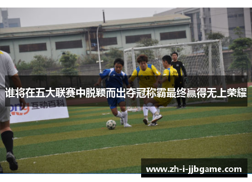 谁将在五大联赛中脱颖而出夺冠称霸最终赢得无上荣耀