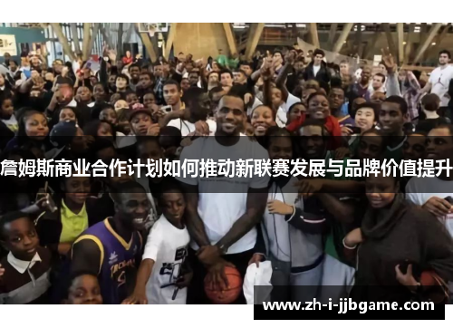 詹姆斯商业合作计划如何推动新联赛发展与品牌价值提升