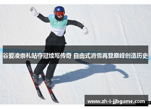 谷爱凌崇礼站夺冠续写传奇 自由式滑雪再登巅峰创造历史