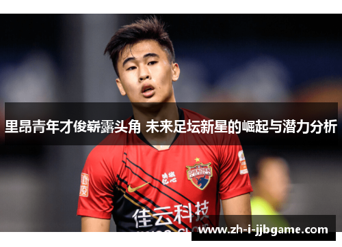 里昂青年才俊崭露头角 未来足坛新星的崛起与潜力分析