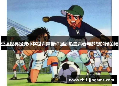 重温经典足球小将世青篇带你回到热血青春与梦想的绿茵场