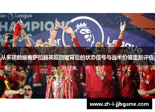 从多项数据看萨拉赫英超回暖背后的状态信号与战术价值重新评估