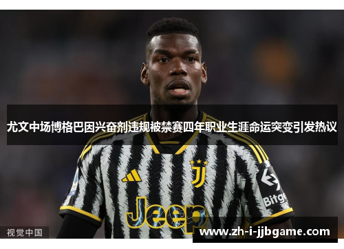 尤文中场博格巴因兴奋剂违规被禁赛四年职业生涯命运突变引发热议