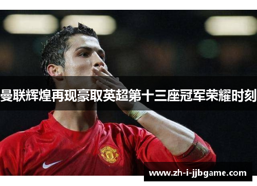 曼联辉煌再现豪取英超第十三座冠军荣耀时刻