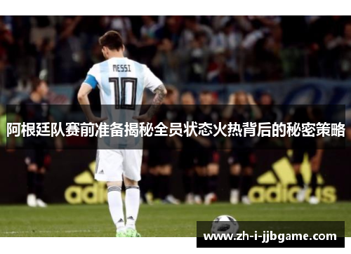 阿根廷队赛前准备揭秘全员状态火热背后的秘密策略