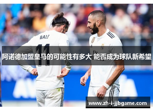 阿诺德加盟皇马的可能性有多大 能否成为球队新希望