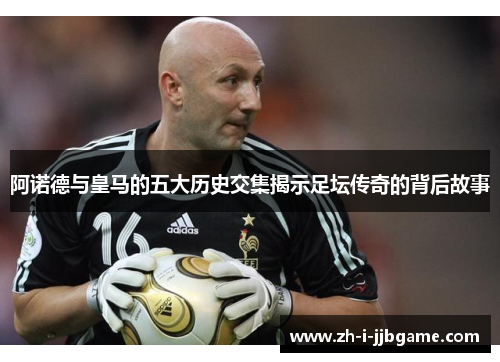 阿诺德与皇马的五大历史交集揭示足坛传奇的背后故事