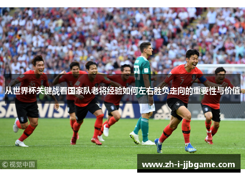 从世界杯关键战看国家队老将经验如何左右胜负走向的重要性与价值 从世界杯关键战看国家队老将经验如何左右胜负走向的重要性与价值