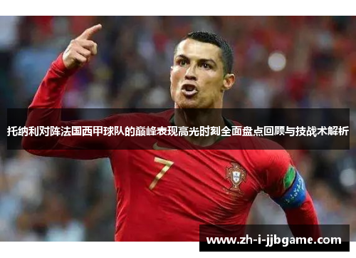 托纳利对阵法国西甲球队的巅峰表现高光时刻全面盘点回顾与技战术解析 托纳利对阵法国西甲球队的巅峰表现高光时刻全面盘点回顾与技战术解析