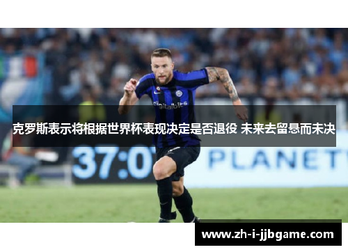 克罗斯表示将根据世界杯表现决定是否退役 未来去留悬而未决 克罗斯表示将根据世界杯表现决定是否退役 未来去留悬而未决